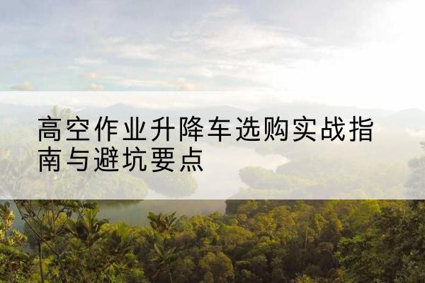 龙港升降车怎么选-高空作业升降车选购实战指南与避坑要点