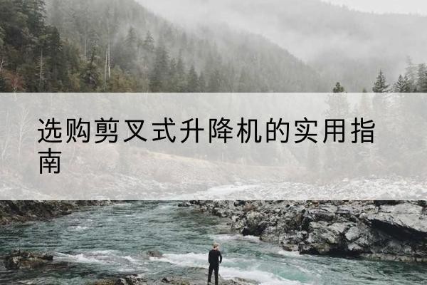 龙港剪叉式升降机怎么选-选购剪叉式升降机的实用指南