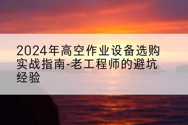 龙港高空作业升降机厂家推荐-2024年高空作业设备选购实战指南-老工程师的避坑经验