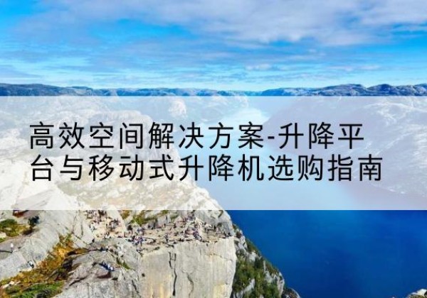 龙港升降平台厂家-*空间解决方案-升降平台与移动式升降机选购指南