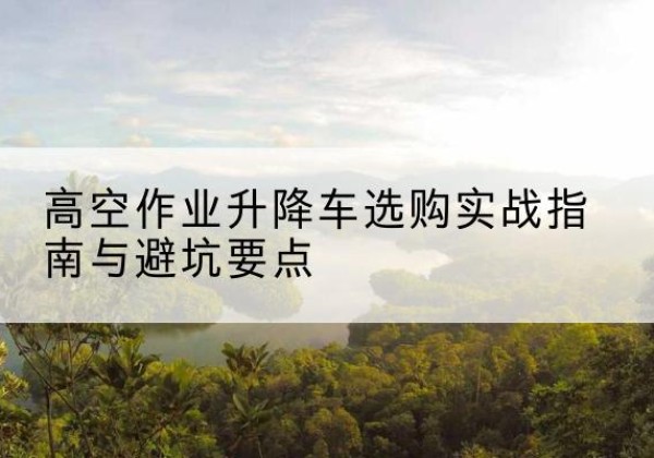 龙港升降车怎么选-高空作业升降车选购实战指南与避坑要点