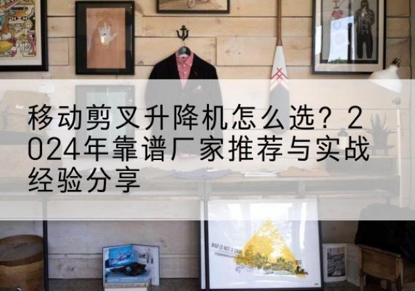 龙港升降平台厂家推荐-移动剪叉升降机怎么选？2024年靠谱厂家推荐与实战经验分享