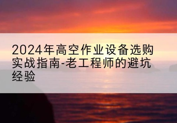 龙港高空作业升降机厂家推荐-2024年高空作业设备选购实战指南-老工程师的避坑经验